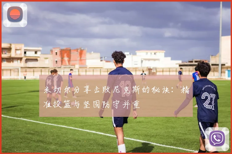 米切尔分享击败尼克斯的秘诀：精准投篮与坚固防守并重