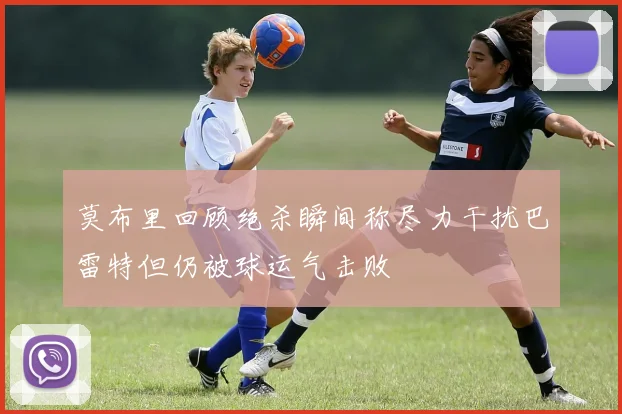 莫布里回顾绝杀瞬间称尽力干扰巴雷特但仍被球运气击败