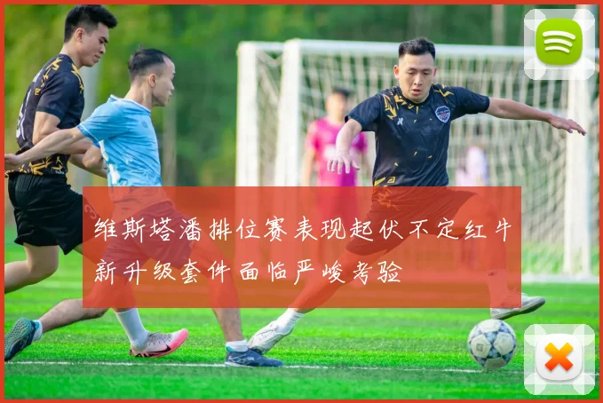 维斯塔潘排位赛表现起伏不定红牛新升级套件面临严峻考验