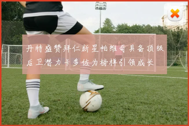 丹特盛赞拜仁新星帕维奇具备顶级后卫潜力卡多佐为榜样引领成长