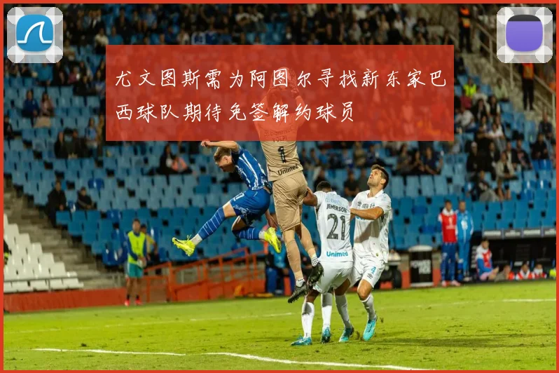 尤文图斯需为阿图尔寻找新东家巴西球队期待免签解约球员