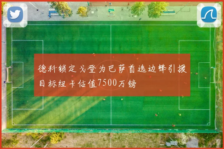 德科锁定戈登为巴萨首选边锋引援目标纽卡估值7500万镑