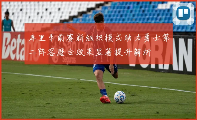 库里季前赛新组织模式助力勇士第二阵容磨合效果显著提升解析
