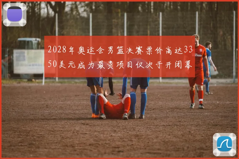 2028年奥运会男篮决赛票价高达3350美元成为最贵项目仅次于开闭幕式