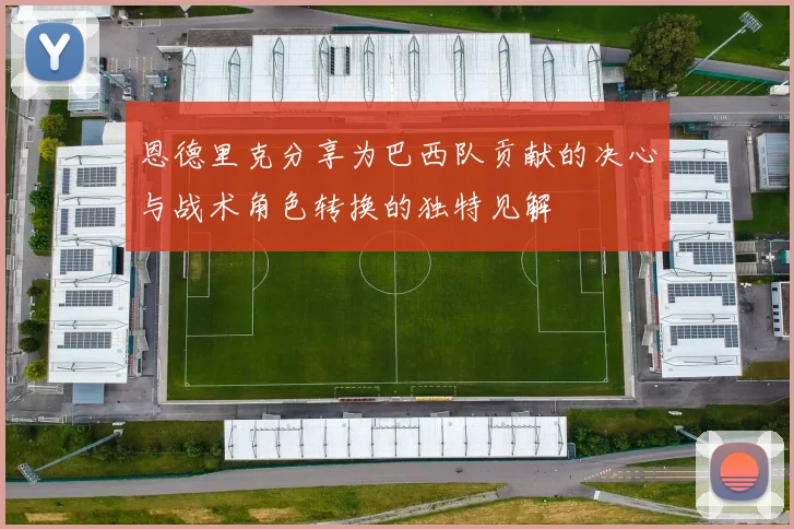 恩德里克分享为巴西队贡献的决心与战术角色转换的独特见解