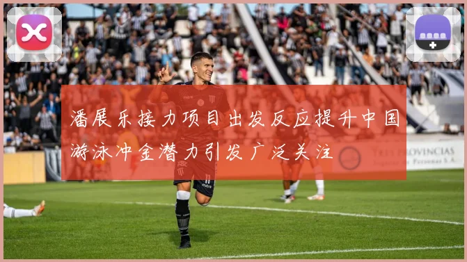 潘展乐接力项目出发反应提升中国游泳冲金潜力引发广泛关注