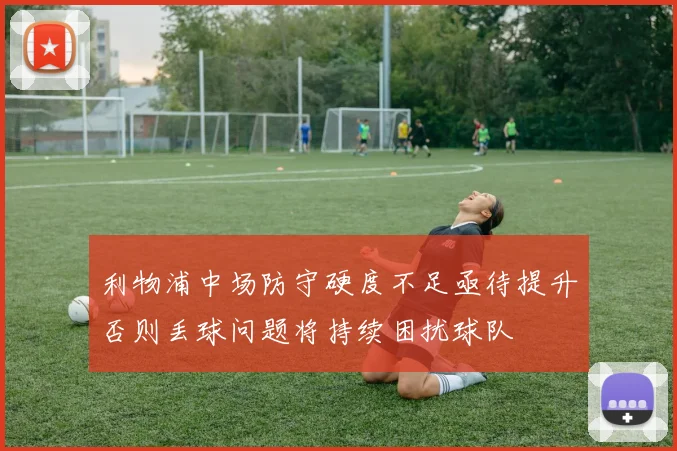 利物浦中场防守硬度不足亟待提升否则丢球问题将持续困扰球队