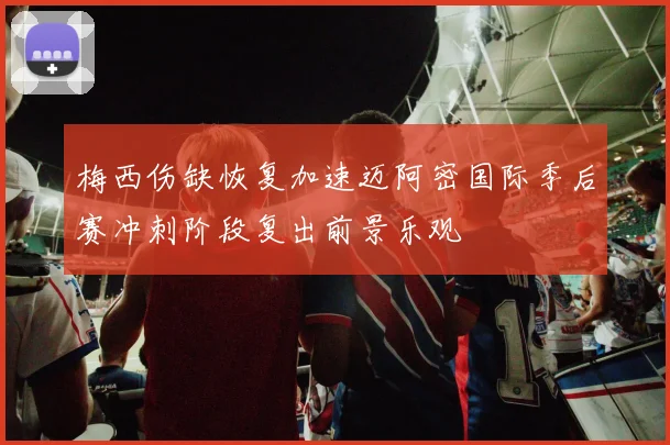 梅西伤缺恢复加速迈阿密国际季后赛冲刺阶段复出前景乐观