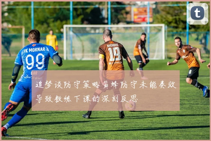 追梦谈防守策略黄蜂防守未能奏效导致教练下课的深刻反思