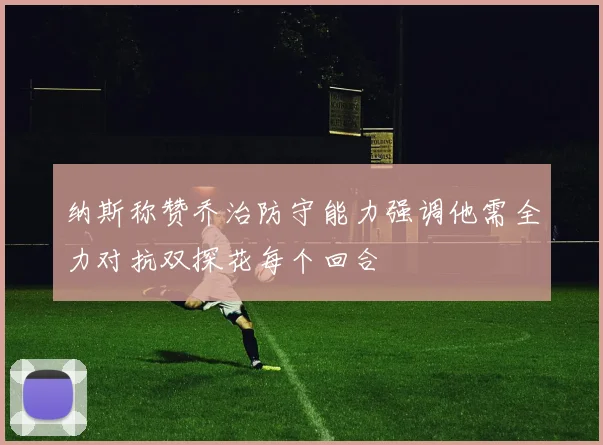 纳斯称赞乔治防守能力强调他需全力对抗双探花每个回合