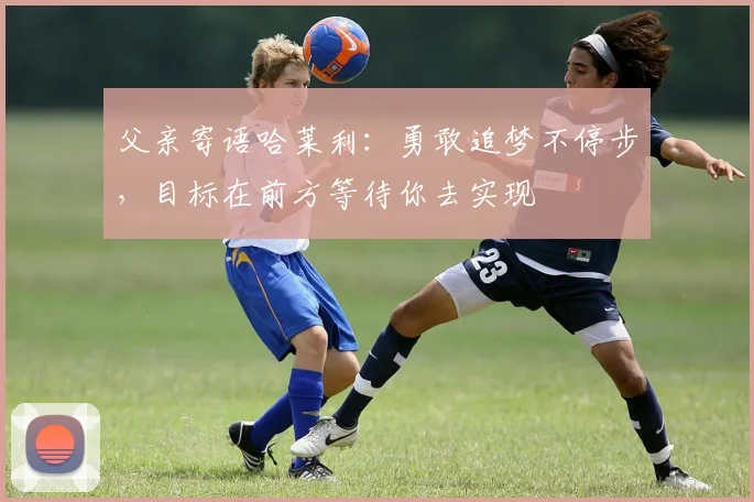 父亲寄语哈莱利：勇敢追梦不停步，目标在前方等待你去实现