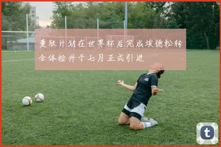 曼联计划在世界杯后完成埃德松转会体检并于七月正式引进