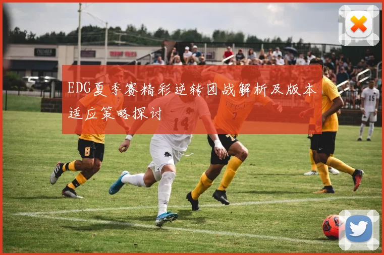 EDG夏季赛精彩逆转团战解析及版本适应策略探讨