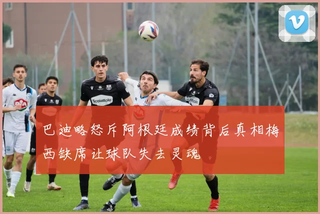 巴迪略怒斥阿根廷成绩背后真相梅西缺席让球队失去灵魂
