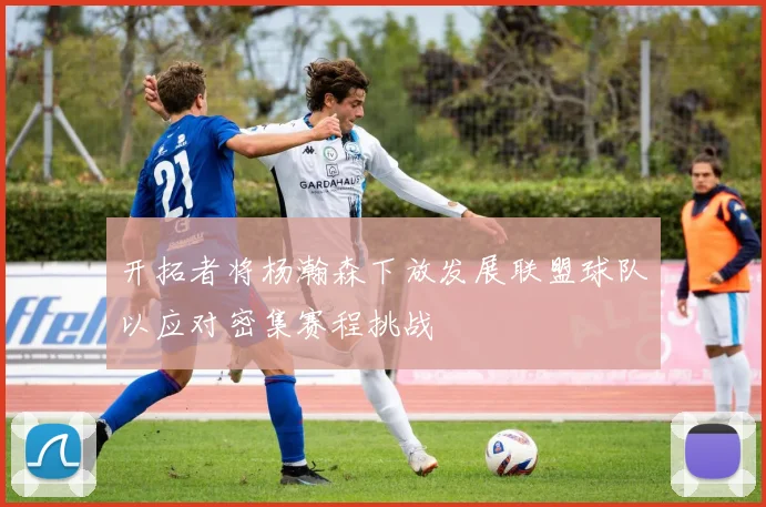 开拓者将杨瀚森下放发展联盟球队以应对密集赛程挑战