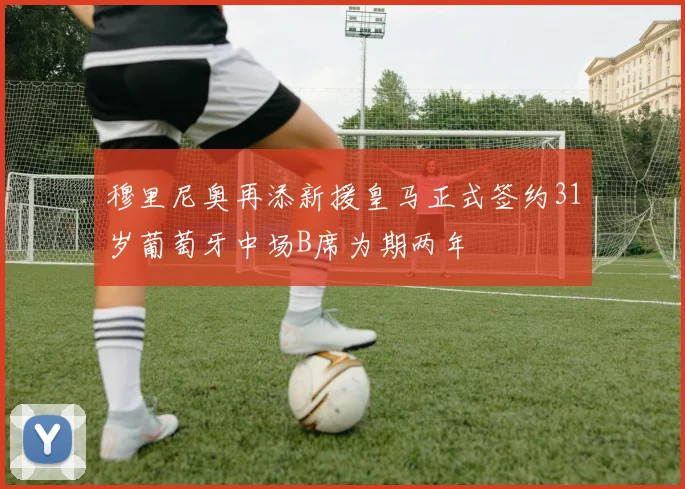 穆里尼奥再添新援皇马正式签约31岁葡萄牙中场B席为期两年