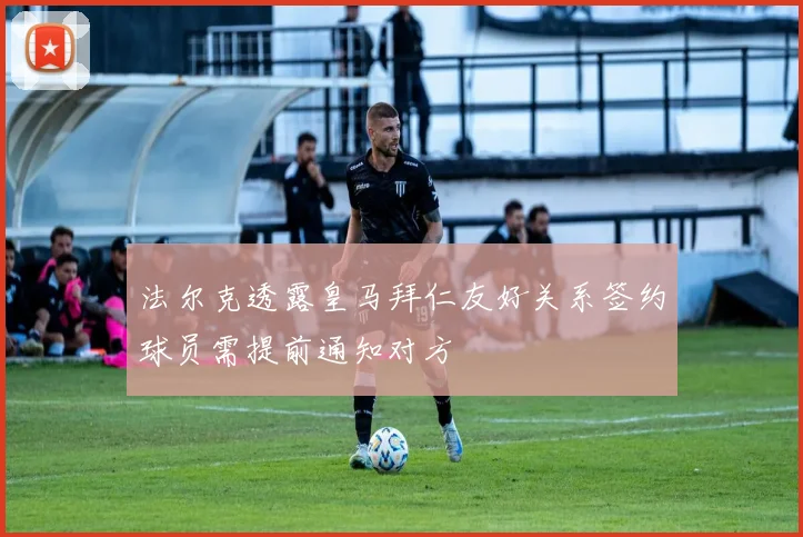 法尔克透露皇马拜仁友好关系签约球员需提前通知对方