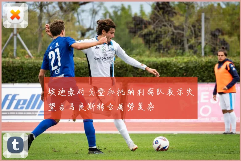 埃迪豪对戈登和托纳利离队表示失望吉马良斯转会局势复杂