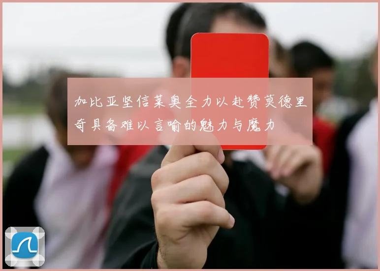 加比亚坚信莱奥全力以赴赞莫德里奇具备难以言喻的魅力与魔力