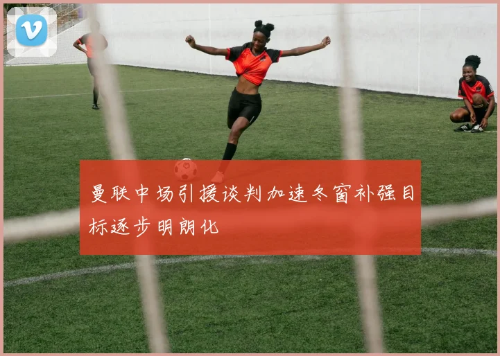 曼联中场引援谈判加速冬窗补强目标逐步明朗化