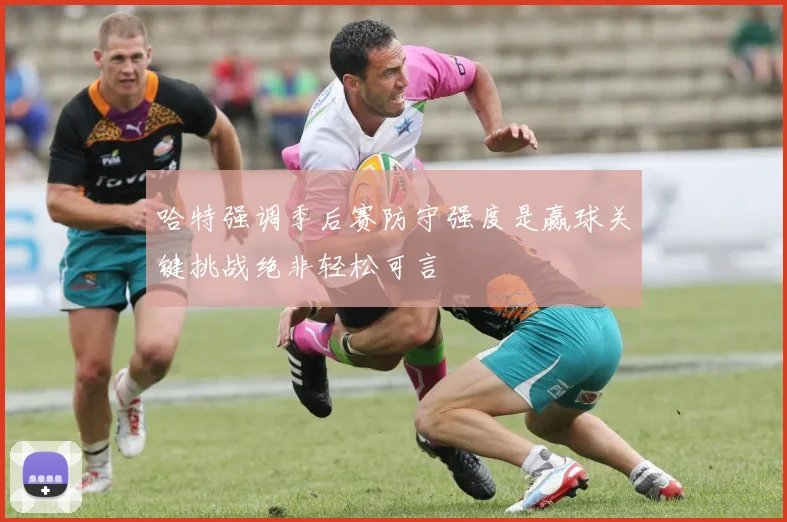 哈特强调季后赛防守强度是赢球关键挑战绝非轻松可言