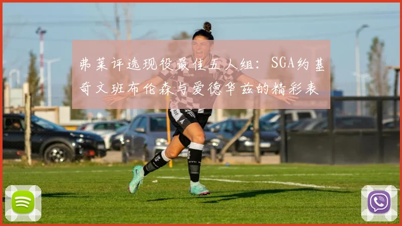 弗莱评选现役最佳五人组：SGA约基奇文班布伦森与爱德华兹的精彩表现