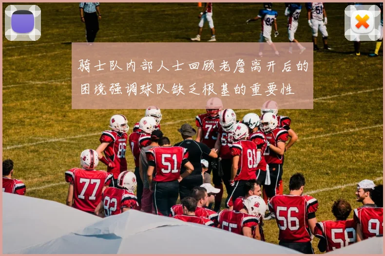 骑士队内部人士回顾老詹离开后的困境强调球队缺乏根基的重要性