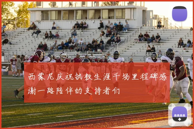 西蒙尼庆祝执教生涯千场里程碑感谢一路陪伴的支持者们