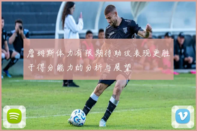 詹姆斯体力有限期待助攻表现更胜于得分能力的分析与展望
